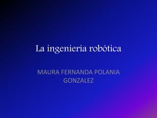 La ingeniería robótica
MAURA FERNANDA POLANIA
GONZALEZ
 