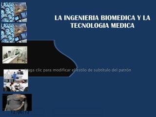 LA INGENIERIA BIOMEDICA Y LA
                           TECNOLOGIA MEDICA




      Haga clic para modificar el estilo de subtítulo del patrón




12/06/12
 