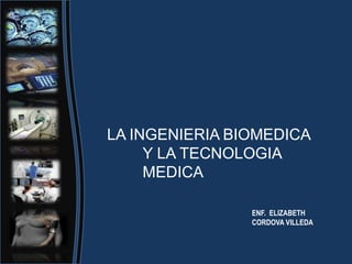 LA INGENIERIA BIOMEDICA
Y LA TECNOLOGIA
MEDICA
ENF. ELIZABETH
CORDOVA VILLEDA
 