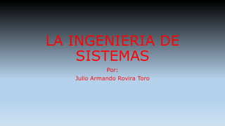 LA INGENIERIA DE
SISTEMAS
Por:
Julio Armando Rovira Toro
 