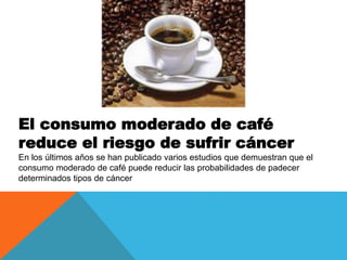 El consumo moderado de café
reduce el riesgo de sufrir cáncer
En los últimos años se han publicado varios estudios que demuestran que el
consumo moderado de café puede reducir las probabilidades de padecer
determinados tipos de cáncer
 
