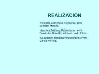 REALIZACIÓN
                  •Potencia Económica y territorial: Irene
                  Ballester Moreno.
                  •Apertura Política y Reformismo: Jesús
                  Fernández González e Irene Loredo Pérez.
                  •La cuestión irlandesa y PowerPoint: Álvaro
                  García Herrero.




10   La Inglaterra Victoriana                Irenes, Jesús y Álvaro
 