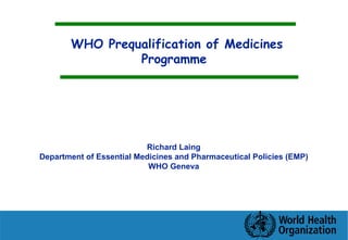 WHO Prequalification of Medicines Programme Richard Laing Department of Essential Medicines and Pharmaceutical Policies (EMP) WHO Geneva 