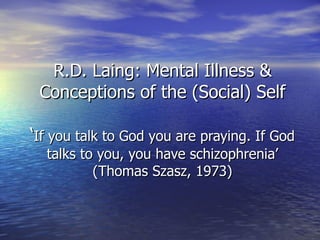 R.D. Laing: Mental Illness & Conceptions of the (Social) Self ‘ If you talk to God you are praying. If God talks to you, you have schizophrenia’ (Thomas Szasz, 1973) 