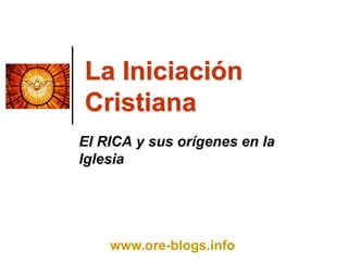 La Iniciación Cristiana El RICA y sus orígenes en la Iglesia www.ore-blogs.info 