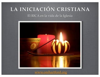 LA INICIACIÓN CRISTIANA
    El RICA en la vida de la Iglesia




         www.orehartford.org
 