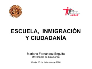 ESCUELA, INMIGRACIÓN
    Y CIUDADANÍA

    Mariano Fernández Enguita
       Universidad de Salamanca

      Vitoria, 15 de diciembre de 2006
 