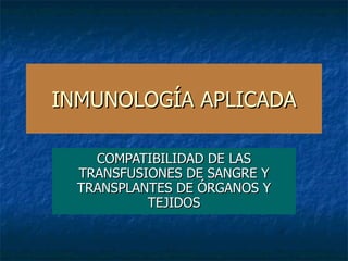 INMUNOLOGÍA APLICADA COMPATIBILIDAD DE LAS TRANSFUSIONES DE SANGRE Y TRANSPLANTES DE ÓRGANOS Y TEJIDOS 