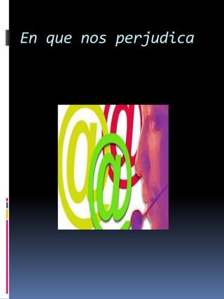 En que nos perjudica

 