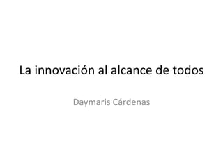 La innovación al alcance de todos
Daymaris Cárdenas
 