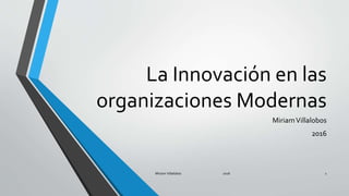 La Innovación en las
organizaciones Modernas
MiriamVillalobos
2016
Miriam Villalobos 2016 1
 