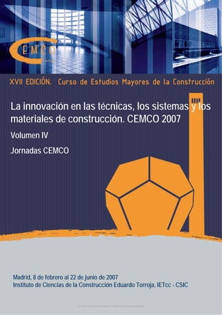 XVII EDICIÓN. Curso de Estudios Mayores de la Construcción
Madrid, 8 de febrero al 22 de junio de 2007
Instituto de Ciencias de la Construcción Eduardo Torroja, IETcc - CSIC
La innovación en las técnicas, los sistemas y los
materiales de construcción. CEMCO 2007
Volumen IV
Jornadas CEMCO
© CSIC © del autor o autores / Todos los derechos reservados
 