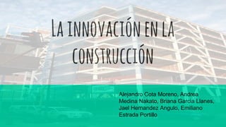 Lainnovaciónenla
construcción
Alejandro Cota Moreno, Andrea
Medina Nakato, Briana Garcia Llanes,
Jael Hernandez Angulo, Emiliano
Estrada Portillo
 