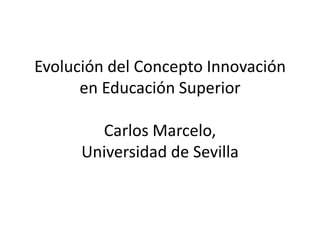 Evolución del Concepto Innovación
      en Educación Superior

        Carlos Marcelo,
      Universidad de Sevilla
 