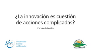 ¿La innovación es cuestión
de acciones complicadas?
Enrique Cabanilla
 