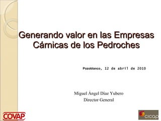Generando valor en las Empresas Cárnicas de los Pedroches Pozoblanco , 12 de abril de 2010 Miguel Ángel Díaz Yubero Director General 