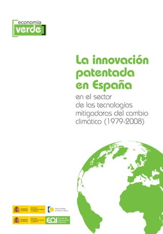 [verde]
 economía




                                            La innovación
                                            patentada
                                            en España
                                            en el sector
                                            de las tecnologías
                                            mitigadoras del cambio
                                            climático (1979-2008)




     MINISTERIO
     DE INDUSTRIA, TURISMO
     Y COMERCIO




     MINISTERIO              Escuela de
     DE INDUSTRIA, TURISMO   organización
     Y COMERCIO
                             industrial
 