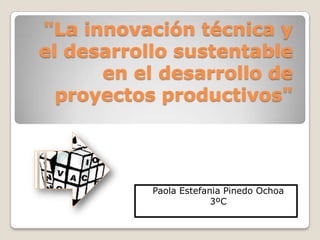 "La innovación técnica y
el desarrollo sustentable
      en el desarrollo de
  proyectos productivos"




           Paola Estefania Pinedo Ochoa
                        3ºC
 