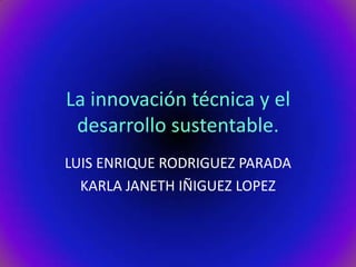 La innovación técnica y el
 desarrollo sustentable.
LUIS ENRIQUE RODRIGUEZ PARADA
  KARLA JANETH IÑIGUEZ LOPEZ
 