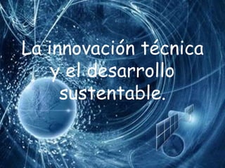La innovación técnica
    y el desarrollo
     sustentable.
 