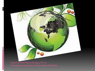 Dayanira Itzel Pelayo Ortega 3º D t/v
Tecnología, Innovación y Desarrollo sustentable.
 