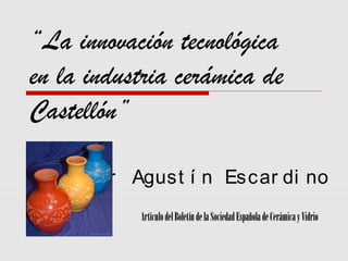 “La innovación tecnológica
en la industria cerámica de
Castellón”

     Por Agust í n Escar di no
           Artículo del Boletín de la Sociedad Española de Cerámica y Vidrio
 