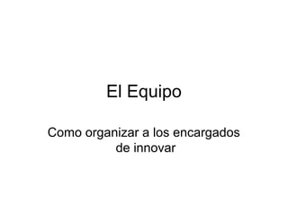 El Equipo
Como organizar a los encargados
de innovar
 