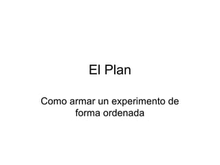 El Plan
Como armar un experimento de
forma ordenada
 