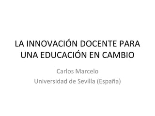 LA INNOVACIÓN DOCENTE PARA
UNA EDUCACIÓN EN CAMBIO
Carlos Marcelo
Universidad de Sevilla (España)
 