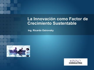 La Innovación como Factor de Crecimiento Sustentable Ing. Ricardo Ostrovsky 