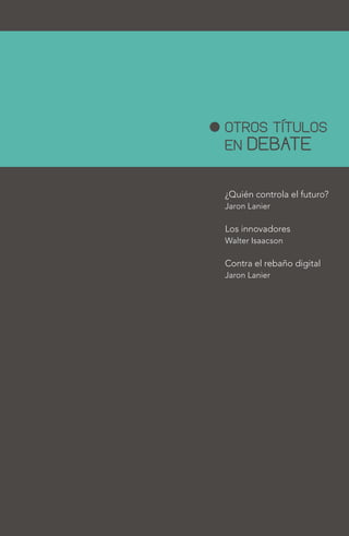 ¿Quién controla el futuro?
Jaron Lanier
Los innovadores
Walter Isaacson
Contra el rebaño digital
Jaron Lanier
OTROS TÍTULOS
EN DEBATE
 