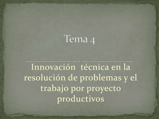Innovación técnica en la
resolución de problemas y el
trabajo por proyecto
productivos

 