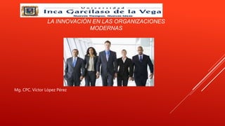LA INNOVACIÓN EN LAS ORGANIZACIONES
MODERNAS
Mg. CPC. Víctor López Pérez
 
