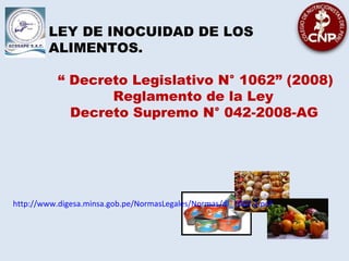 LEY DE INOCUIDAD DE LOS
ALIMENTOS.
“ Decreto Legislativo N° 1062” (2008)
Reglamento de la Ley
Decreto Supremo N° 042-2008-AG
http://www.digesa.minsa.gob.pe/NormasLegales/Normas/dl_1062-2.pdf
 