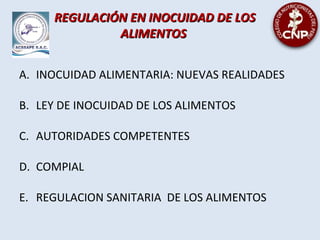 A. INOCUIDAD ALIMENTARIA: NUEVAS REALIDADES
B. LEY DE INOCUIDAD DE LOS ALIMENTOS
C. AUTORIDADES COMPETENTES
D. COMPIAL
E. REGULACION SANITARIA DE LOS ALIMENTOS
REGULACIÓN EN INOCUIDAD DE LOSREGULACIÓN EN INOCUIDAD DE LOS
ALIMENTOSALIMENTOS
 