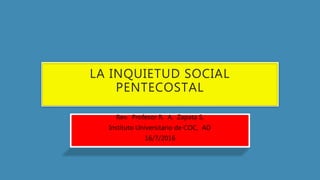 LA INQUIETUD SOCIAL
PENTECOSTAL
Rev. Profesor R. A. Zapata S.
Instituto Universitario de COC, AD
16/7/2016
 