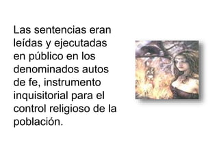 Las sentencias eran 
leídas y ejecutadas 
en público en los 
denominados autos 
de fe, instrumento 
inquisitorial para el 
control religioso de la 
población. 
 