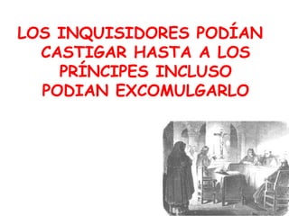 LOS INQUISIDORES PODÍAN 
CASTIGAR HASTA A LOS 
PRÍNCIPES INCLUSO 
PODIAN EXCOMULGARLO 
 