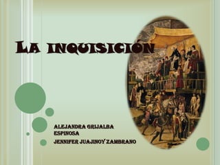 La inquisición ALEJANDRA GRIJALBA ESPINOSA JENNIFER JUAJINOY ZAMBRANO 