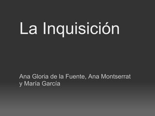 La Inquisición
Ana Gloria de la Fuente, Ana Montserrat
y María García
 