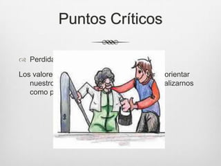 Puntos Críticos
 Perdida de Valores
Los valores son principios que nos permiten orientar
nuestro comportamiento en función de realizarnos
como personas
 