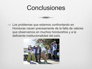 Conclusiones
 Los problemas que estamos confrontando en
Honduras nacen precisamente de la falta de valores
que observamos en muchos hondureños y a la
deficiente institucionalidad del país.
 