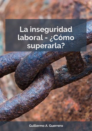 La inseguridad
laboral - ¿Cómo
superarla?
Guillermo A. Guerrero
 