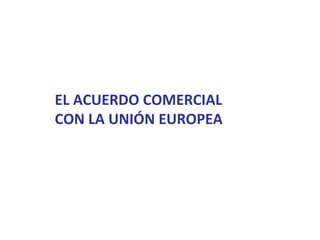 EL ACUERDO COMERCIAL
CON LA UNIÓN EUROPEA
 