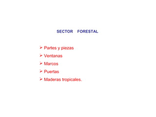 SECTOR FORESTAL
 Partes y piezas
 Ventanas
 Marcos
 Puertas
 Maderas tropicales.
 