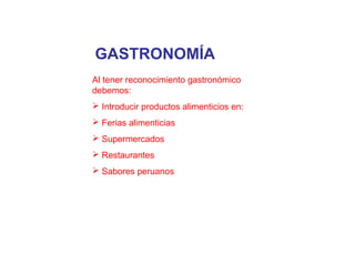 Al tener reconocimiento gastronómico
debemos:
 Introducir productos alimenticios en:
 Ferias alimenticias
 Supermercados
 Restaurantes
 Sabores peruanos
GASTRONOMÍA
 