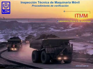 www.lom.upm.es Inspección Técnica de Maquinaria Móvil Procedimiento de verificación ITMM Laboratorio Oficial J. M. Madariaga 