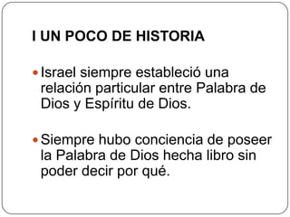 I UN POCO DE HISTORIAIsrael siempre estableció una relación particular entre Palabra de Dios y Espíritu de Dios. Siempre hubo conciencia de poseer la Palabra de Dios hecha libro sin poder decir por qué.