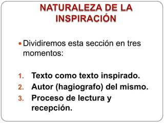 NATURALEZA DE LA INSPIRACIÓN Dividiremos esta sección en tres momentos: Texto como texto inspirado.Autor (hagiografo) del mismo.Proceso de lectura y recepción. 