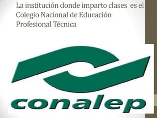 La institución donde imparto clases es el
Colegio Nacional de Educación
Profesional Técnica
 